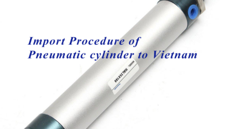 Import Procedure of Pneumatic cylinder to Vietnam