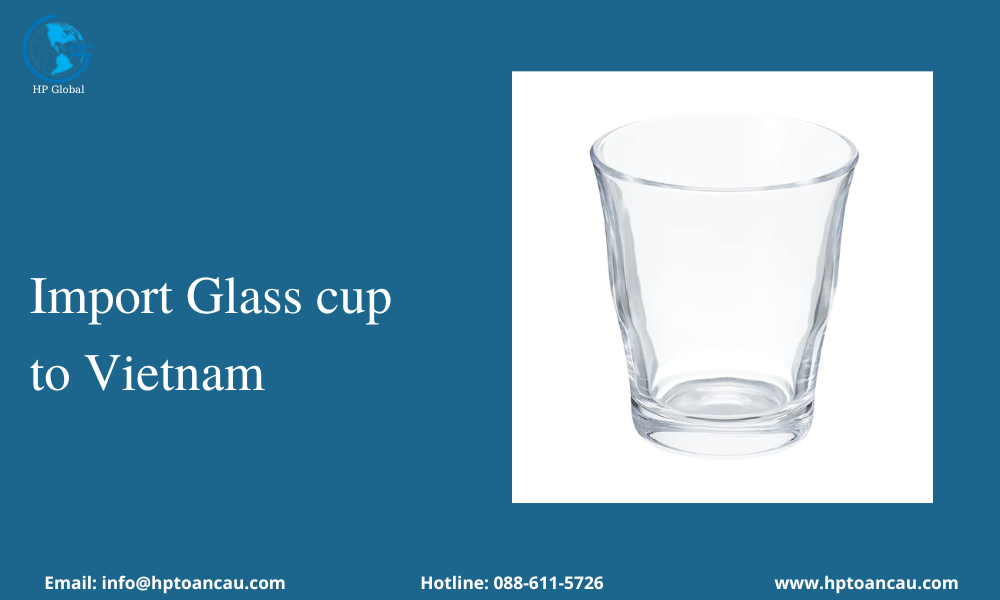 Import Procedure of glass cup to Vietnam - Logistics HP Global Vietnam